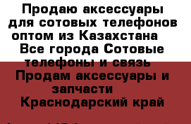 Продаю аксессуары для сотовых телефонов оптом из Казахстана  - Все города Сотовые телефоны и связь » Продам аксессуары и запчасти   . Краснодарский край